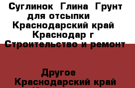 Суглинок. Глина. Грунт для отсыпки.  - Краснодарский край, Краснодар г. Строительство и ремонт » Другое   . Краснодарский край,Краснодар г.